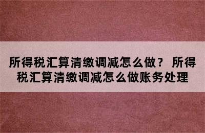 所得税汇算清缴调减怎么做？ 所得税汇算清缴调减怎么做账务处理